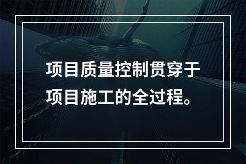 项目质量控制贯穿于项目施工的全过程。