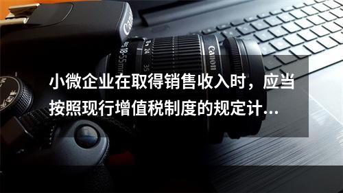 小微企业在取得销售收入时，应当按照现行增值税制度的规定计算应