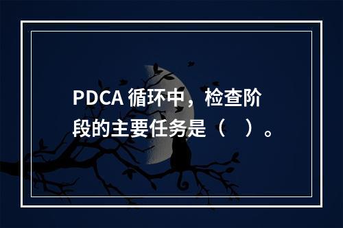 PDCA 循环中，检查阶段的主要任务是（　）。