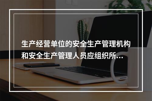 生产经营单位的安全生产管理机构和安全生产管理人员应组织所在单