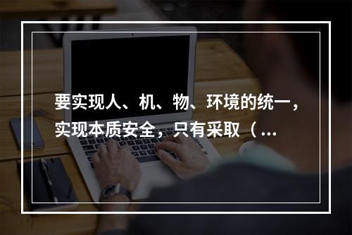 要实现人、机、物、环境的统一，实现本质安全，只有采取（ ）的