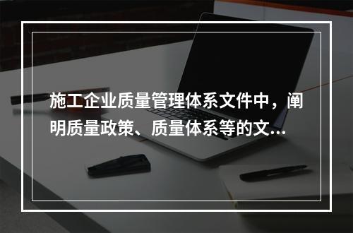 施工企业质量管理体系文件中，阐明质量政策、质量体系等的文件是