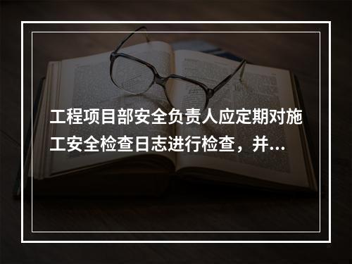 工程项目部安全负责人应定期对施工安全检查日志进行检查，并签名