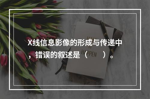 X线信息影像的形成与传递中，错误的叙述是（　　）。