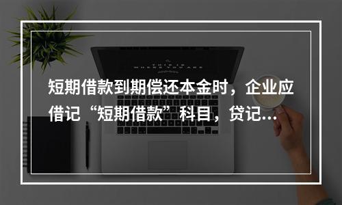 短期借款到期偿还本金时，企业应借记“短期借款”科目，贷记“银