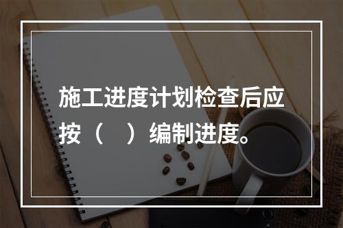 施工进度计划检查后应按（　）编制进度。