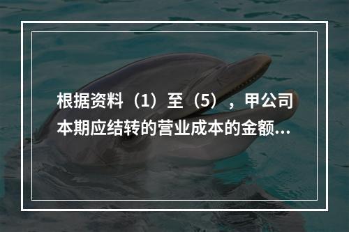 根据资料（1）至（5），甲公司本期应结转的营业成本的金额是（