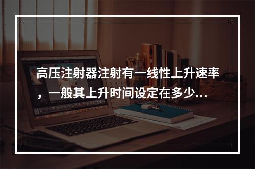 高压注射器注射有一线性上升速率，一般其上升时间设定在多少秒比