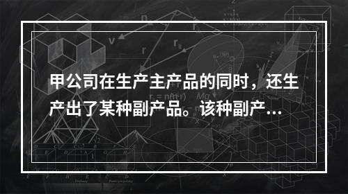 甲公司在生产主产品的同时，还生产出了某种副产品。该种副产品可