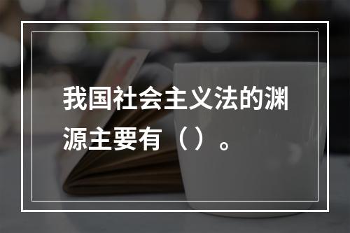 我国社会主义法的渊源主要有（ ）。