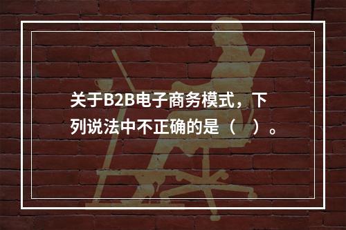 关于B2B电子商务模式，下列说法中不正确的是（　）。