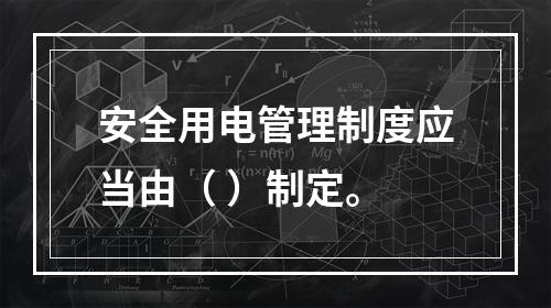 安全用电管理制度应当由（ ）制定。