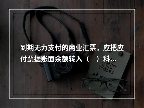 到期无力支付的商业汇票，应把应付票据账面余额转入（　）科目。