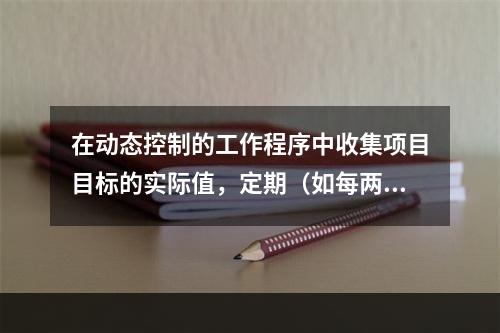 在动态控制的工作程序中收集项目目标的实际值，定期（如每两周或