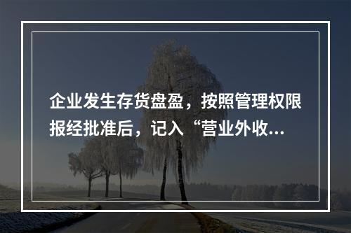 企业发生存货盘盈，按照管理权限报经批准后，记入“营业外收入”