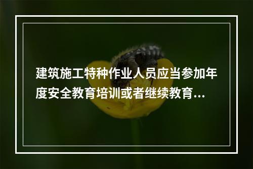 建筑施工特种作业人员应当参加年度安全教育培训或者继续教育，每