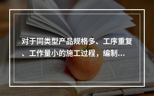 对于同类型产品规格多、工序重复、工作量小的施工过程，编制人工