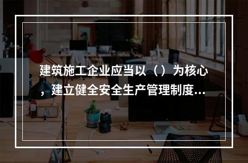 建筑施工企业应当以（ ）为核心，建立健全安全生产管理制度。