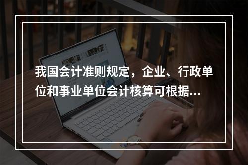 我国会计准则规定，企业、行政单位和事业单位会计核算可根据企业