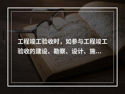 工程竣工验收时，如参与工程竣工验收的建设、勘察、设计、施工、