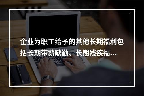 企业为职工给予的其他长期福利包括长期带薪缺勤、长期残疾福利、