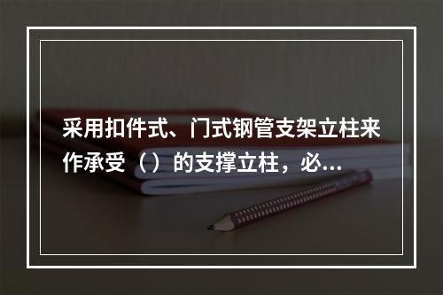 采用扣件式、门式钢管支架立柱来作承受（ ）的支撑立柱，必须具