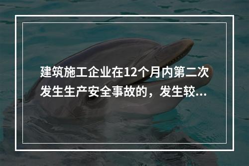 建筑施工企业在12个月内第二次发生生产安全事故的，发生较大的