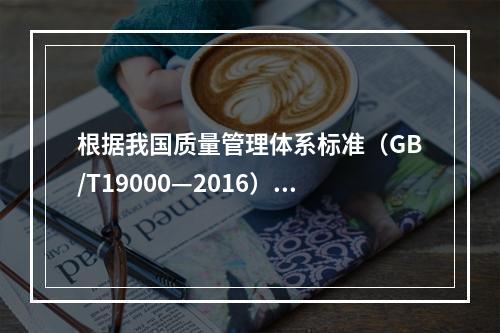 根据我国质量管理体系标准（GB/T19000—2016），工