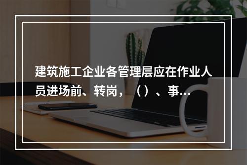 建筑施工企业各管理层应在作业人员进场前、转岗，（ ）、事故后