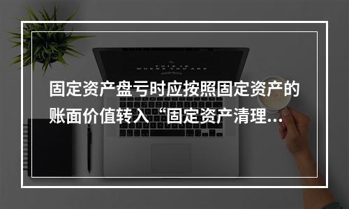 固定资产盘亏时应按照固定资产的账面价值转入“固定资产清理”科