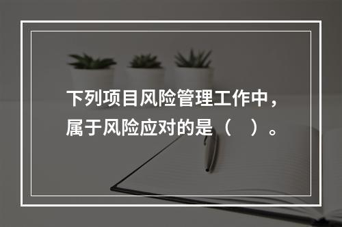 下列项目风险管理工作中，属于风险应对的是（　）。