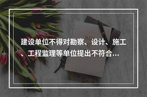 建设单位不得对勘察、设计、施工、工程监理等单位提出不符合建设