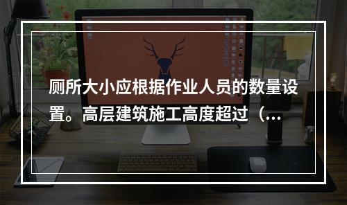 厕所大小应根据作业人员的数量设置。高层建筑施工高度超过（ ）