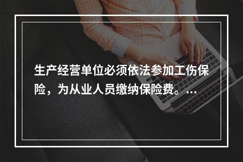 生产经营单位必须依法参加工伤保险，为从业人员缴纳保险费。（）