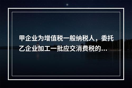 甲企业为增值税一般纳税人，委托乙企业加工一批应交消费税的W材