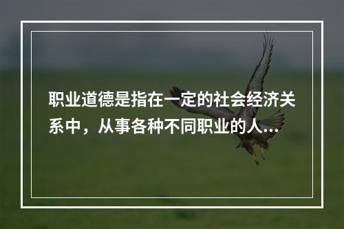 职业道德是指在一定的社会经济关系中，从事各种不同职业的人们在