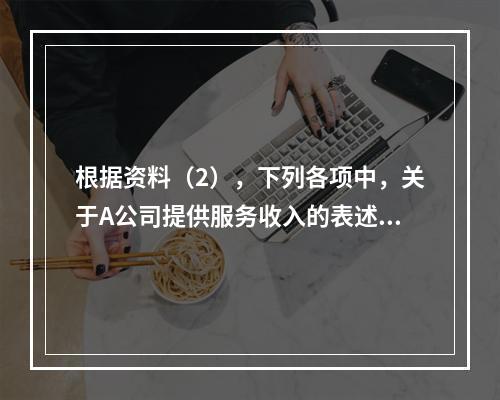 根据资料（2），下列各项中，关于A公司提供服务收入的表述正确