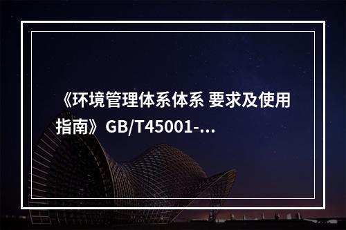 《环境管理体系体系 要求及使用指南》GB/T45001-20