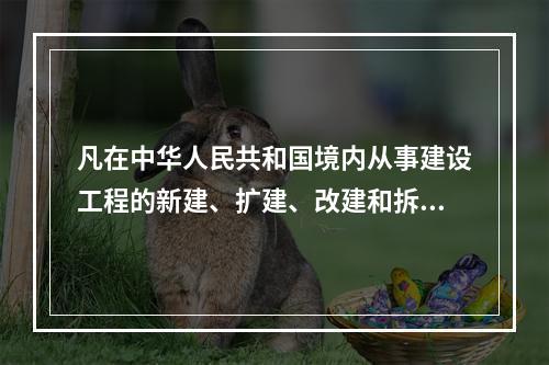 凡在中华人民共和国境内从事建设工程的新建、扩建、改建和拆除等