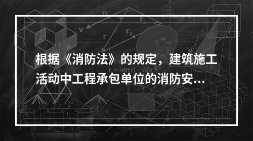 根据《消防法》的规定，建筑施工活动中工程承包单位的消防安全职