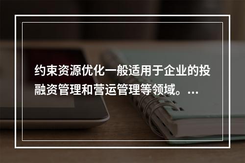 约束资源优化一般适用于企业的投融资管理和营运管理等领域。（　