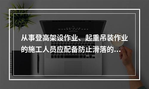 从事登高架设作业、起重吊装作业的施工人员应配备防止滑落的劳动