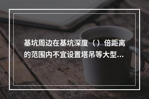 基坑周边在基坑深度（ ）倍距离的范围内不宜设置塔吊等大型设备