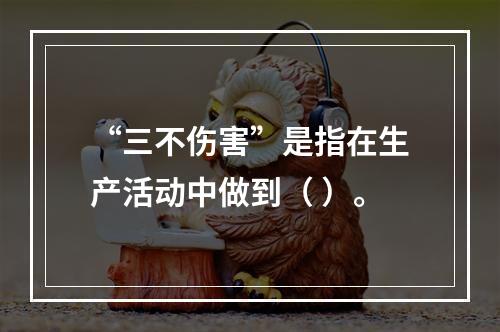 “三不伤害”是指在生产活动中做到（ ）。