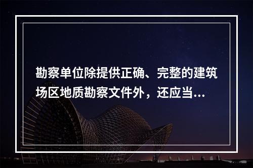 勘察单位除提供正确、完整的建筑场区地质勘察文件外，还应当提供