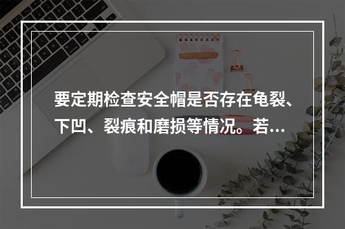 要定期检查安全帽是否存在龟裂、下凹、裂痕和磨损等情况。若发现