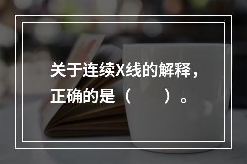 关于连续X线的解释，正确的是（　　）。