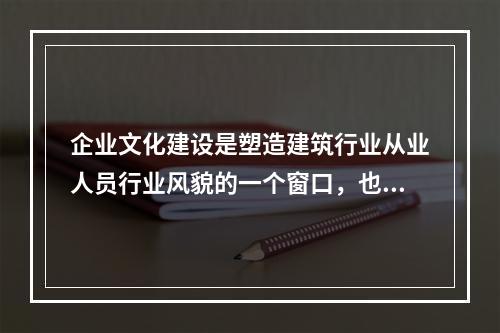 企业文化建设是塑造建筑行业从业人员行业风貌的一个窗口，也是提