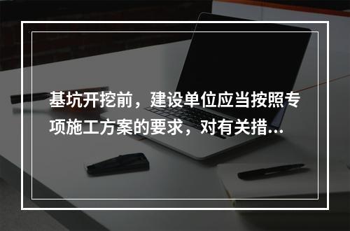 基坑开挖前，建设单位应当按照专项施工方案的要求，对有关措施进