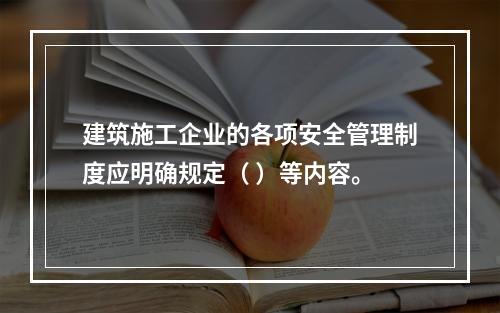 建筑施工企业的各项安全管理制度应明确规定（ ）等内容。